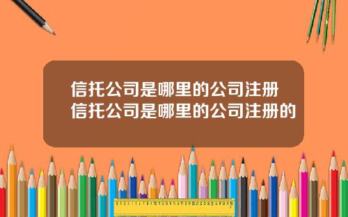 信托公司是哪里的公司注册信托公司是哪里的公司注册的