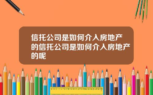信托公司是如何介入房地产的信托公司是如何介入房地产的呢