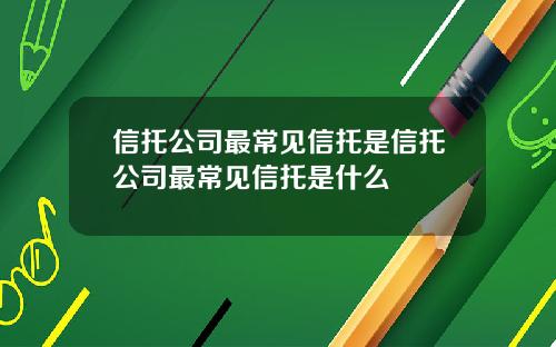 信托公司最常见信托是信托公司最常见信托是什么