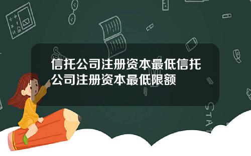 信托公司注册资本最低信托公司注册资本最低限额