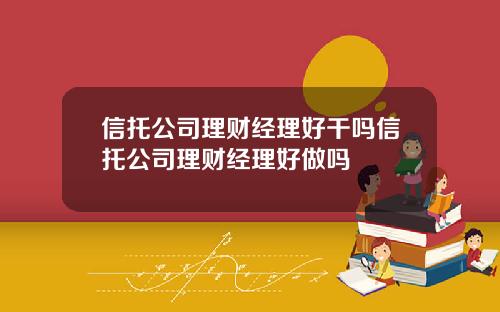 信托公司理财经理好干吗信托公司理财经理好做吗