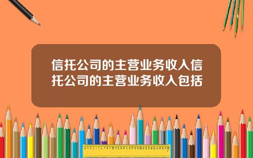 信托公司的主营业务收入信托公司的主营业务收入包括
