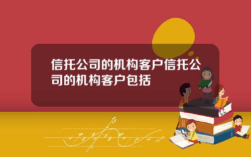 信托公司的机构客户信托公司的机构客户包括