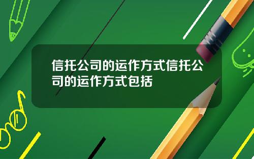 信托公司的运作方式信托公司的运作方式包括