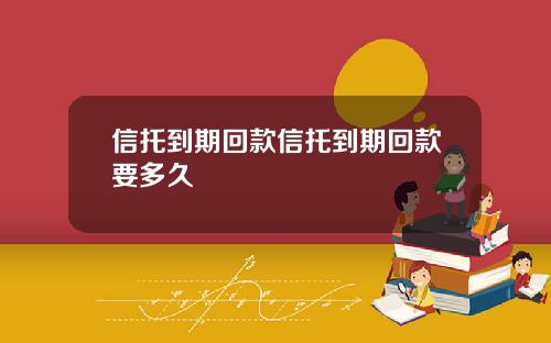 信托到期回款信托到期回款要多久