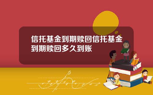 信托基金到期赎回信托基金到期赎回多久到账