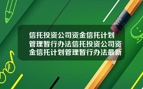信托投资公司资金信托计划管理暂行办法信托投资公司资金信托计划管理暂行办法最新