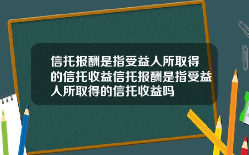 信托报酬是指受益人所取得的信托收益信托报酬是指受益人所取得的信托收益吗