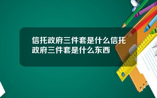 信托政府三件套是什么信托政府三件套是什么东西