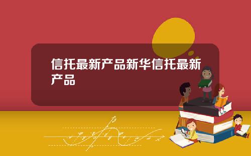 信托最新产品新华信托最新产品