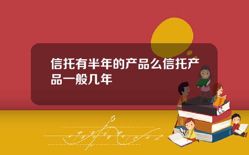 信托有半年的产品么信托产品一般几年