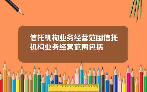 信托机构业务经营范围信托机构业务经营范围包括