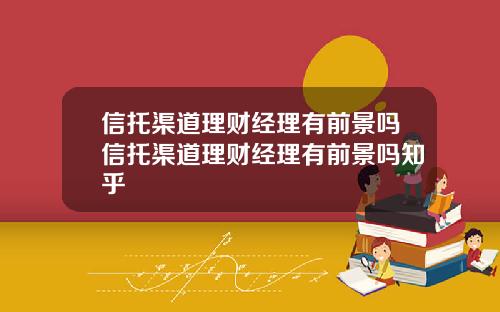 信托渠道理财经理有前景吗信托渠道理财经理有前景吗知乎