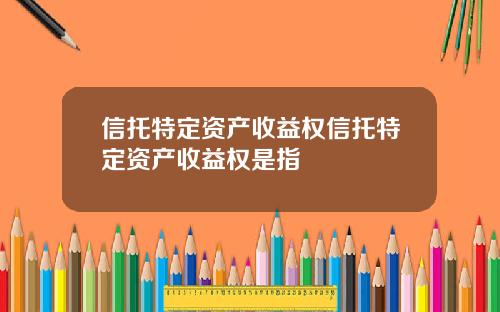 信托特定资产收益权信托特定资产收益权是指