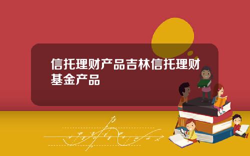 信托理财产品吉林信托理财基金产品