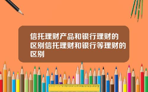 信托理财产品和银行理财的区别信托理财和银行等理财的区别