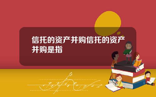 信托的资产并购信托的资产并购是指