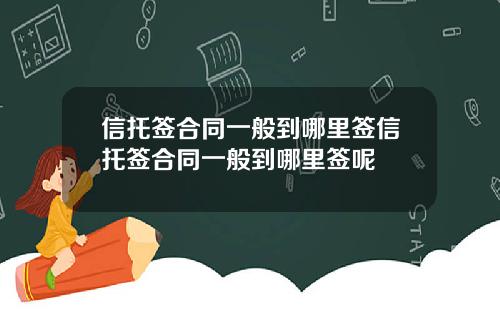 信托签合同一般到哪里签信托签合同一般到哪里签呢