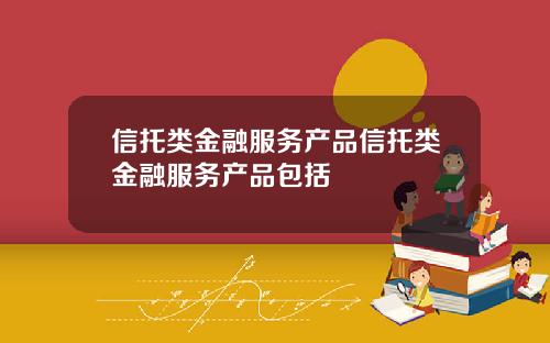 信托类金融服务产品信托类金融服务产品包括