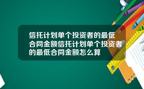 信托计划单个投资者的最低合同金额信托计划单个投资者的最低合同金额怎么算