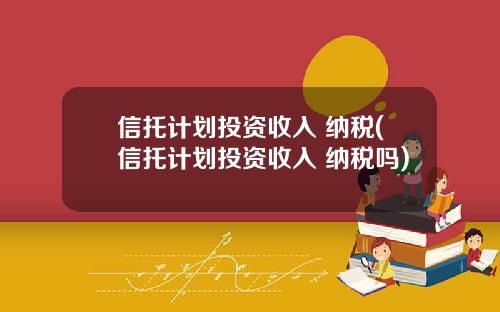 信托计划投资收入 纳税(信托计划投资收入 纳税吗)