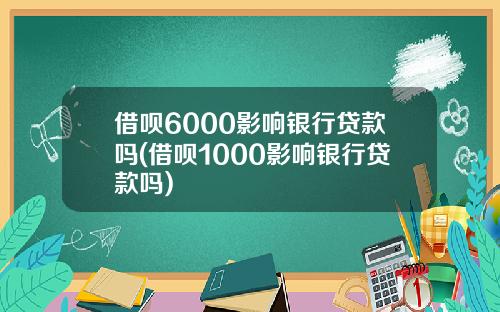 借呗6000影响银行贷款吗(借呗1000影响银行贷款吗)