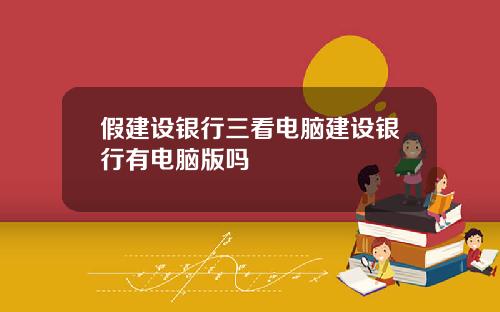 假建设银行三看电脑建设银行有电脑版吗