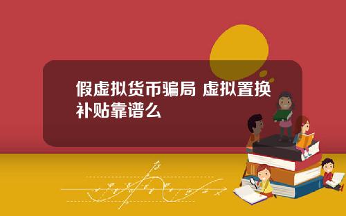 假虚拟货币骗局 虚拟置换补贴靠谱么