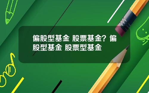 偏股型基金 股票基金？偏股型基金 股票型基金