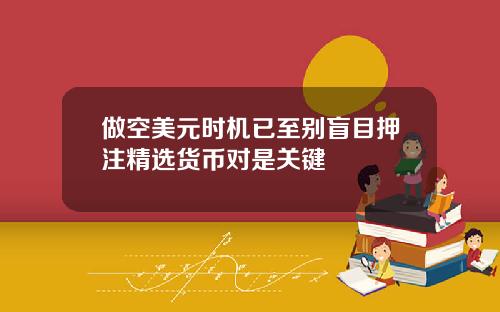 做空美元时机已至别盲目押注精选货币对是关键