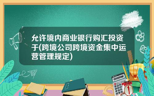 允许境内商业银行购汇投资于(跨境公司跨境资金集中运营管理规定)