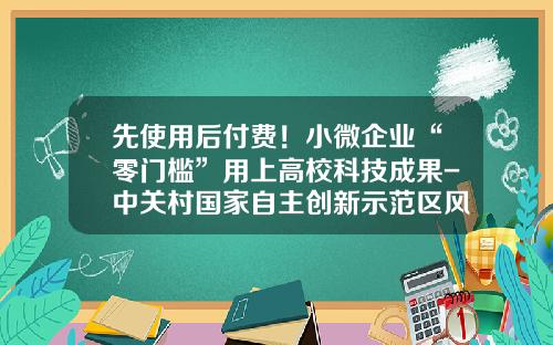 先使用后付费！小微企业“零门槛”用上高校科技成果-中关村国家自主创新示范区风险补偿金有多少
