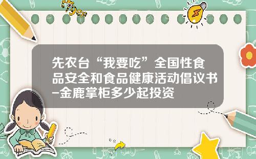 先农台“我要吃”全国性食品安全和食品健康活动倡议书-金鹿掌柜多少起投资