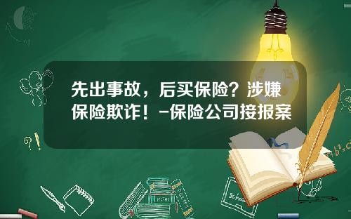 先出事故，后买保险？涉嫌保险欺诈！-保险公司接报案