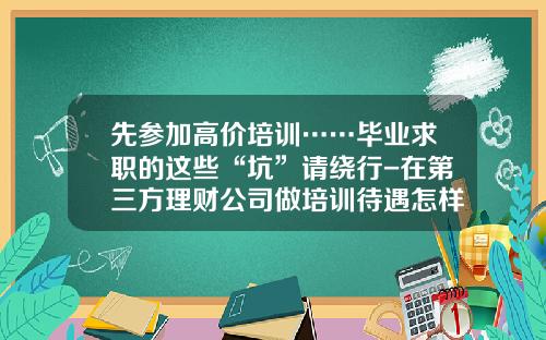 先参加高价培训……毕业求职的这些“坑”请绕行-在第三方理财公司做培训待遇怎样
