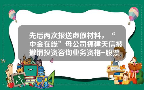 先后两次报送虚假材料，“中金在线”母公司福建天信被撤销投资咨询业务资格-股票资讯有假消息吗