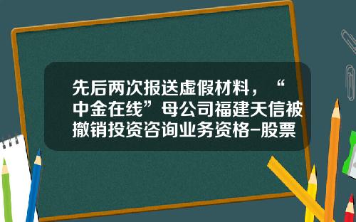 先后两次报送虚假材料，“中金在线”母公司福建天信被撤销投资咨询业务资格-股票资讯虚假消息