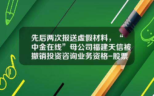 先后两次报送虚假材料，“中金在线”母公司福建天信被撤销投资咨询业务资格-股票资讯软件付费的