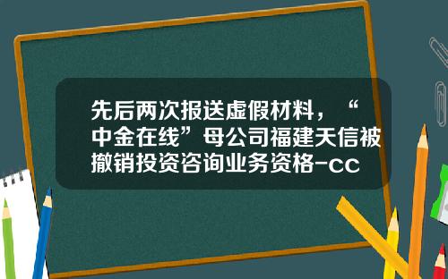 先后两次报送虚假材料，“中金在线”母公司福建天信被撤销投资咨询业务资格-cctv证券资讯频道股票代码