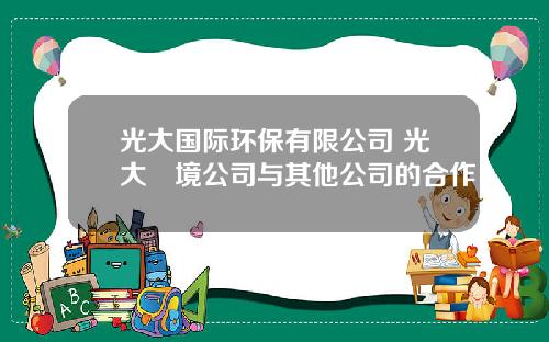 光大国际环保有限公司 光大環境公司与其他公司的合作