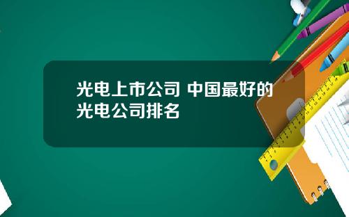 光电上市公司 中国最好的光电公司排名
