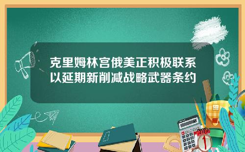 克里姆林宫俄美正积极联系以延期新削减战略武器条约