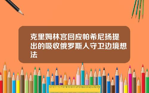 克里姆林宫回应帕希尼扬提出的吸收俄罗斯人守卫边境想法