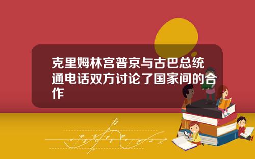克里姆林宫普京与古巴总统通电话双方讨论了国家间的合作