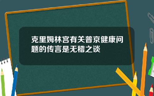 克里姆林宫有关普京健康问题的传言是无稽之谈