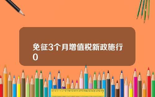 免征3个月增值税新政施行0