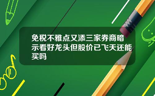 免税不雅点又添三家券商暗示看好龙头但股价已飞天还能买吗
