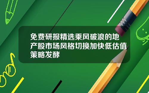 免费研报精选乘风破浪的地产股市场风格切换加快低估值策略发酵