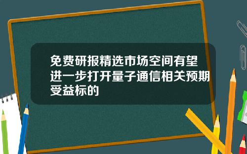 免费研报精选市场空间有望进一步打开量子通信相关预期受益标的