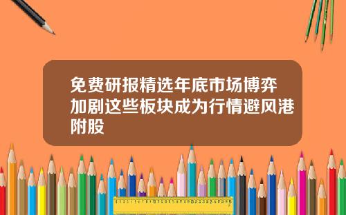 免费研报精选年底市场博弈加剧这些板块成为行情避风港附股